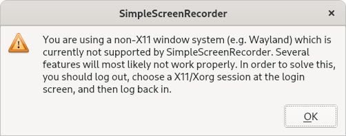 You are using a non-X11 window system (e.g. Wayland) which is currently not supported by SimpleScreenRecorder. Several features will most likely not work properly. In order to solve this, you should log out, choose a X11/Xorg session at the login screen, and then log back in.
